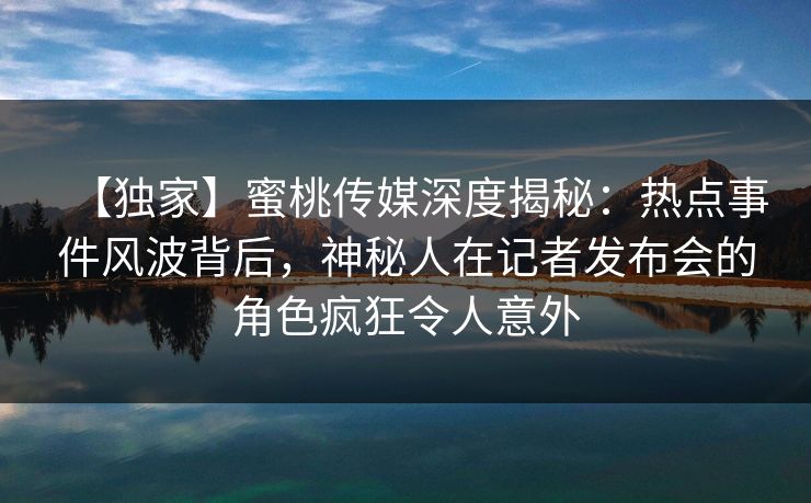 【独家】蜜桃传媒深度揭秘：热点事件风波背后，神秘人在记者发布会的角色疯狂令人意外  第1张
