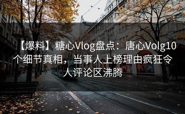 【爆料】糖心Vlog盘点：唐心Volg10个细节真相，当事人上榜理由疯狂令人评论区沸腾