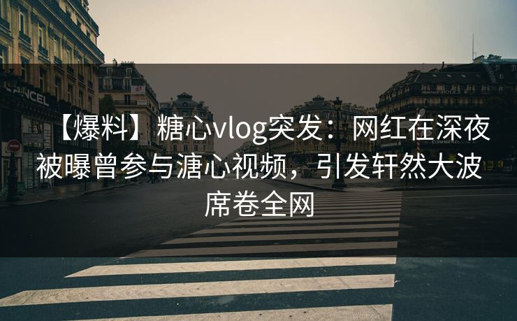 【爆料】糖心vlog突发：网红在深夜被曝曾参与溏心视频，引发轩然大波席卷全网