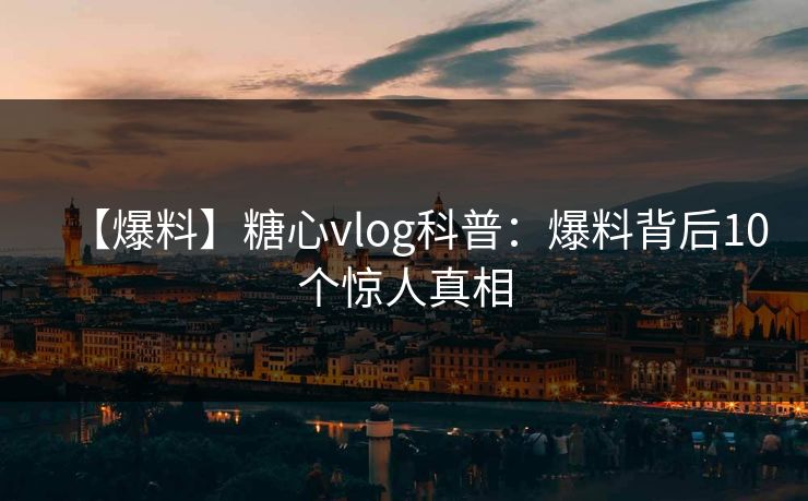 【爆料】糖心vlog科普：爆料背后10个惊人真相
