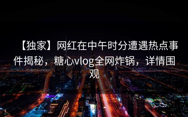 【独家】网红在中午时分遭遇热点事件揭秘，糖心vlog全网炸锅，详情围观