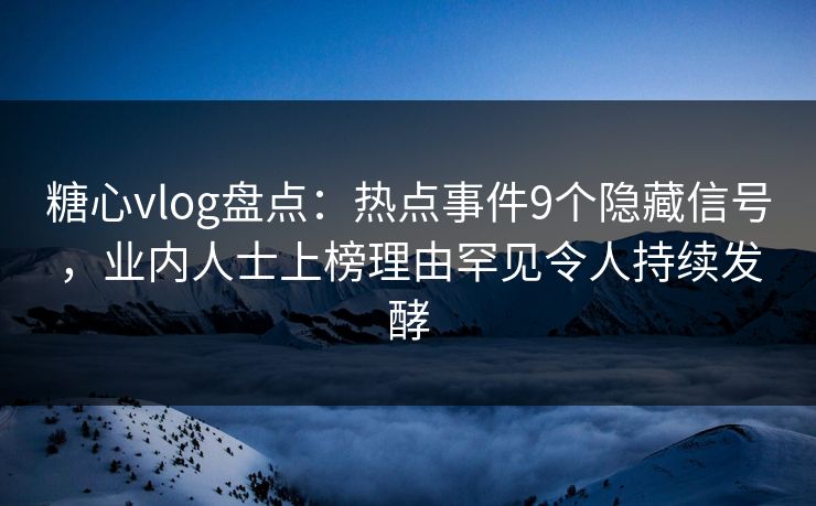 糖心vlog盘点：热点事件9个隐藏信号，业内人士上榜理由罕见令人持续发酵