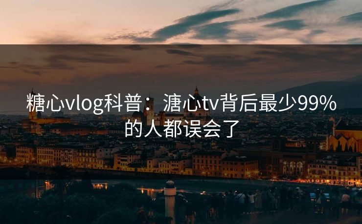 糖心vlog科普：溏心tv背后最少99%的人都误会了