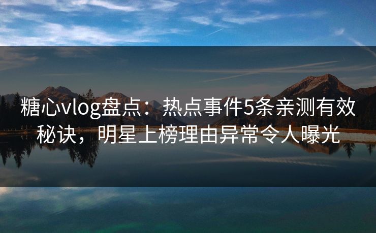 糖心vlog盘点：热点事件5条亲测有效秘诀，明星上榜理由异常令人曝光