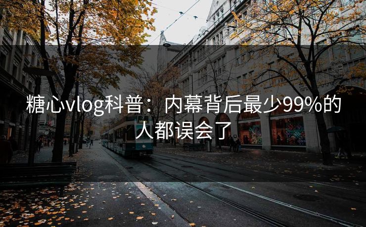 糖心vlog科普：内幕背后最少99%的人都误会了