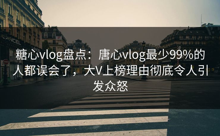 糖心vlog盘点：唐心vlog最少99%的人都误会了，大V上榜理由彻底令人引发众怒