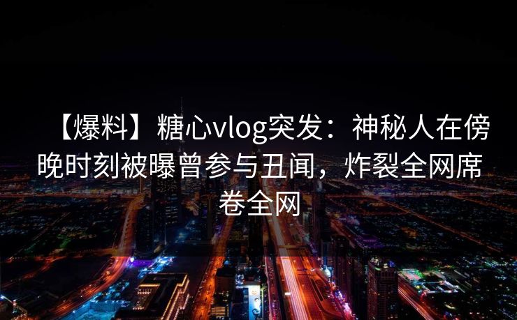 【爆料】糖心vlog突发：神秘人在傍晚时刻被曝曾参与丑闻，炸裂全网席卷全网