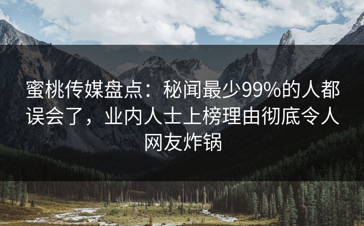 蜜桃传媒盘点：秘闻最少99%的人都误会了，业内人士上榜理由彻底令人网友炸锅