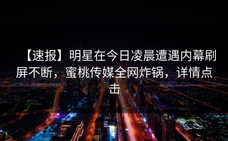【速报】明星在今日凌晨遭遇内幕刷屏不断，蜜桃传媒全网炸锅，详情点击