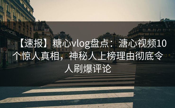 【速报】糖心vlog盘点：溏心视频10个惊人真相，神秘人上榜理由彻底令人刷爆评论