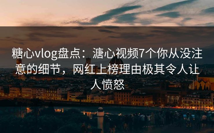 糖心vlog盘点：溏心视频7个你从没注意的细节，网红上榜理由极其令人让人愤怒