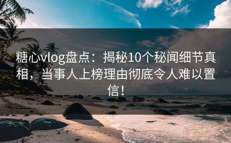 糖心vlog盘点：揭秘10个秘闻细节真相，当事人上榜理由彻底令人难以置信！