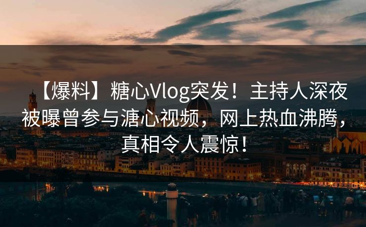 【爆料】糖心Vlog突发！主持人深夜被曝曾参与溏心视频，网上热血沸腾，真相令人震惊！