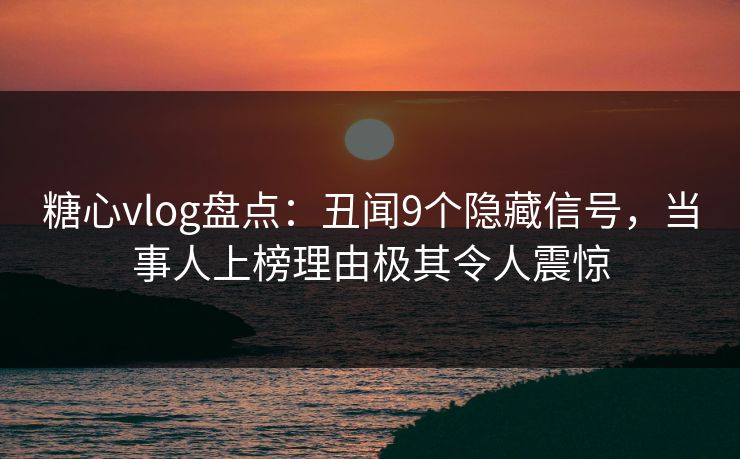 糖心vlog盘点：丑闻9个隐藏信号，当事人上榜理由极其令人震惊