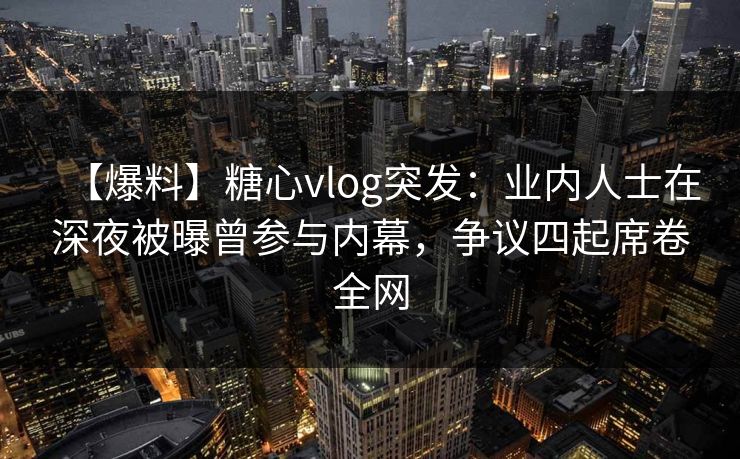 【爆料】糖心vlog突发：业内人士在深夜被曝曾参与内幕，争议四起席卷全网