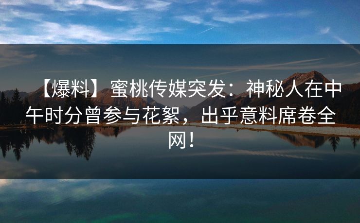 【爆料】蜜桃传媒突发：神秘人在中午时分曾参与花絮，出乎意料席卷全网！