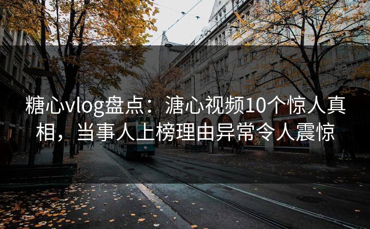 糖心vlog盘点：溏心视频10个惊人真相，当事人上榜理由异常令人震惊