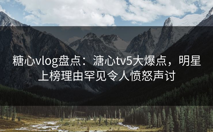 糖心vlog盘点：溏心tv5大爆点，明星上榜理由罕见令人愤怒声讨