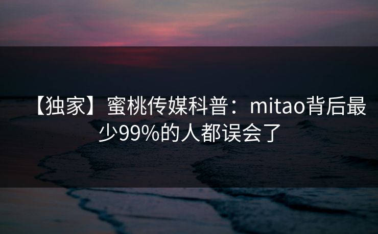 【独家】蜜桃传媒科普：mitao背后最少99%的人都误会了
