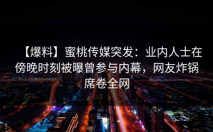 【爆料】蜜桃传媒突发：业内人士在傍晚时刻被曝曾参与内幕，网友炸锅席卷全网