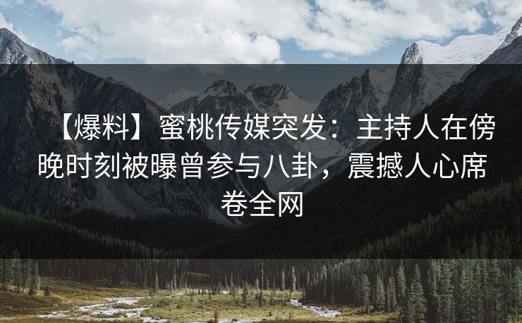 【爆料】蜜桃传媒突发：主持人在傍晚时刻被曝曾参与八卦，震撼人心席卷全网