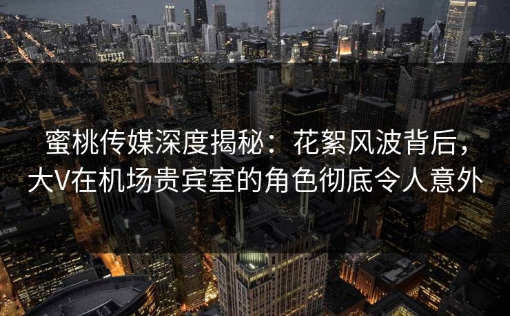蜜桃传媒深度揭秘:花絮风波背后,大V在机场贵宾室的角色彻底令人意外 蜜桃传媒深度揭秘:花絮风波背后,大V在机场贵宾室的角色彻底令人意外