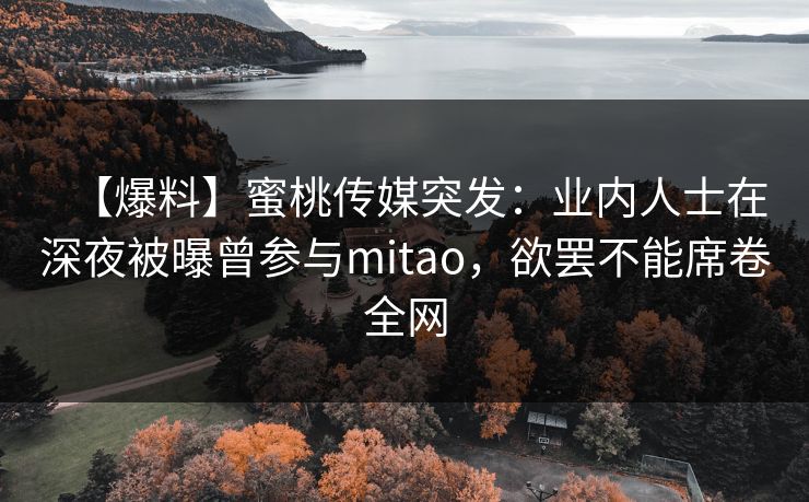 【爆料】蜜桃传媒突发:业内人士在深夜被曝曾参与mitao,欲罢不能席卷全网 【爆料】蜜桃传媒突发:业内人士在深夜被曝曾参与mitao,欲罢不能席卷全网