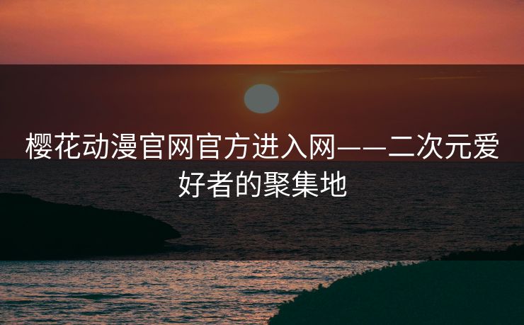 樱花动漫官网官方进入网——二次元爱好者的聚集地  第1张