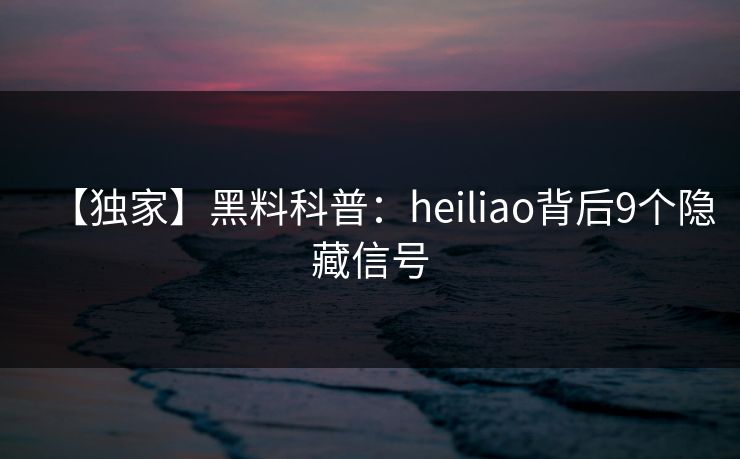 【独家】黑料科普：heiliao背后9个隐藏信号