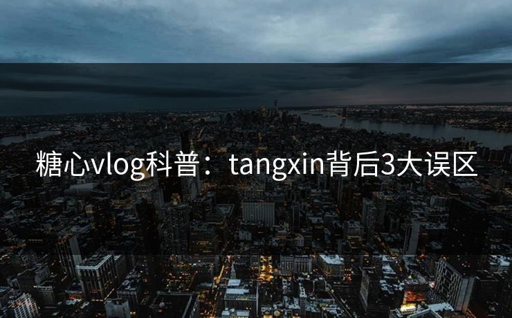 糖心vlog科普：tangxin背后3大误区