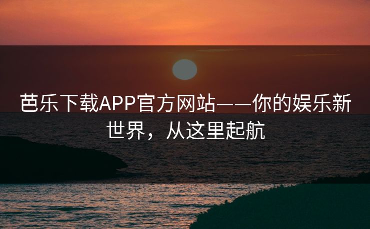 芭乐下载APP官方网站——你的娱乐新世界,从这里起航 芭乐下载APP官方网站——你的娱乐新世界,从这里起航