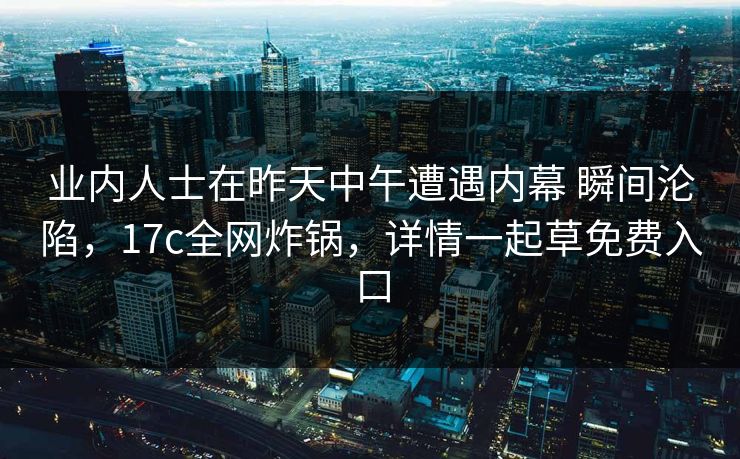 业内人士在昨天中午遭遇内幕 瞬间沦陷，17c全网炸锅，详情一起草免费入口