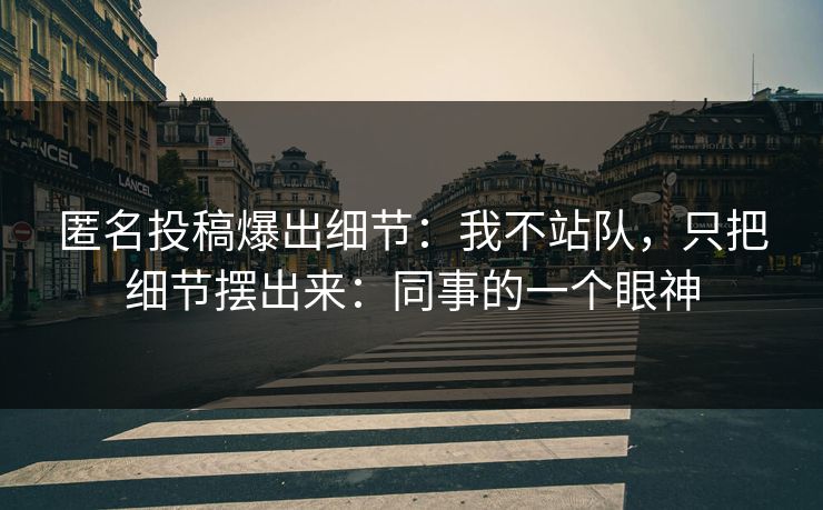 匿名投稿爆出细节：我不站队，只把细节摆出来：同事的一个眼神