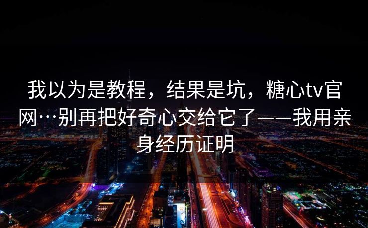我以为是教程，结果是坑，糖心tv官网…别再把好奇心交给它了——我用亲身经历证明