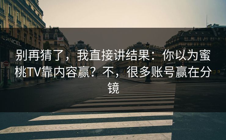 别再猜了，我直接讲结果：你以为蜜桃TV靠内容赢？不，很多账号赢在分镜