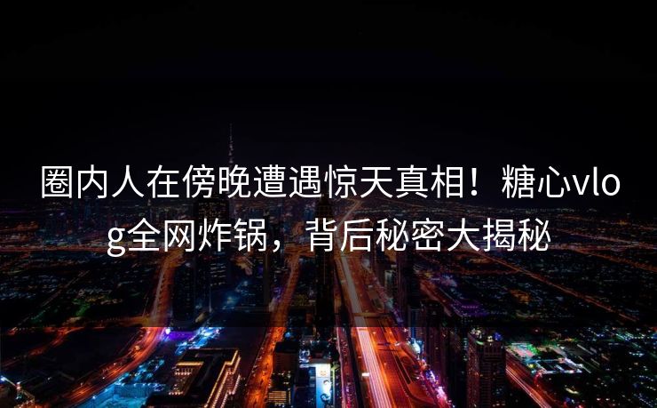 圈内人在傍晚遭遇惊天真相！糖心vlog全网炸锅，背后秘密大揭秘