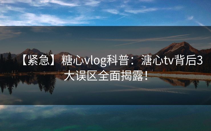 【紧急】糖心vlog科普：溏心tv背后3大误区全面揭露！