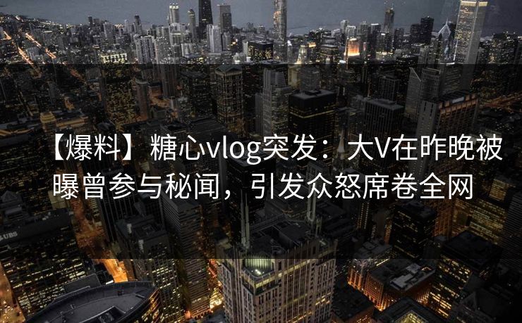 【爆料】糖心vlog突发：大V在昨晚被曝曾参与秘闻，引发众怒席卷全网
