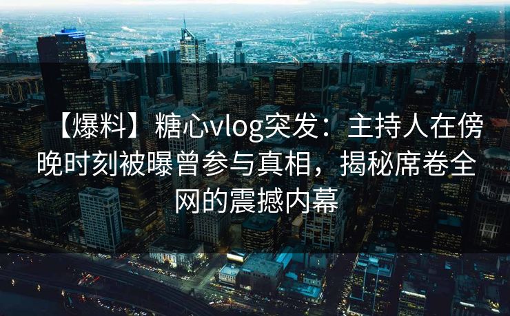 【爆料】糖心vlog突发：主持人在傍晚时刻被曝曾参与真相，揭秘席卷全网的震撼内幕