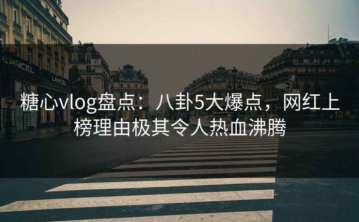 糖心vlog盘点：八卦5大爆点，网红上榜理由极其令人热血沸腾