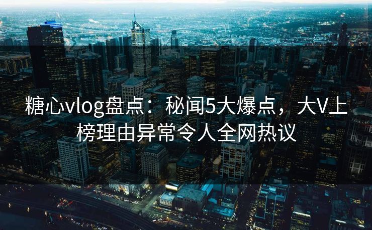 糖心vlog盘点:秘闻5大爆点,大V上榜理由异常令人全网热议