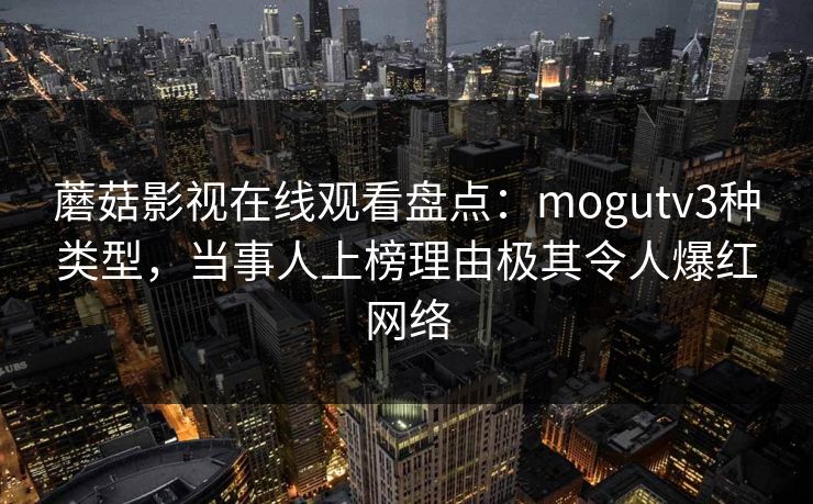 蘑菇影视在线观看盘点:mogutv3种类型,当事人上榜理由极其令人爆红网络