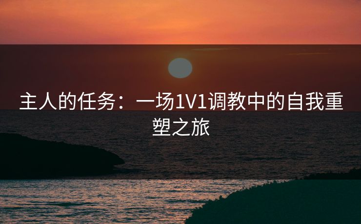 主人的任务：一场1V1调教中的自我重塑之旅