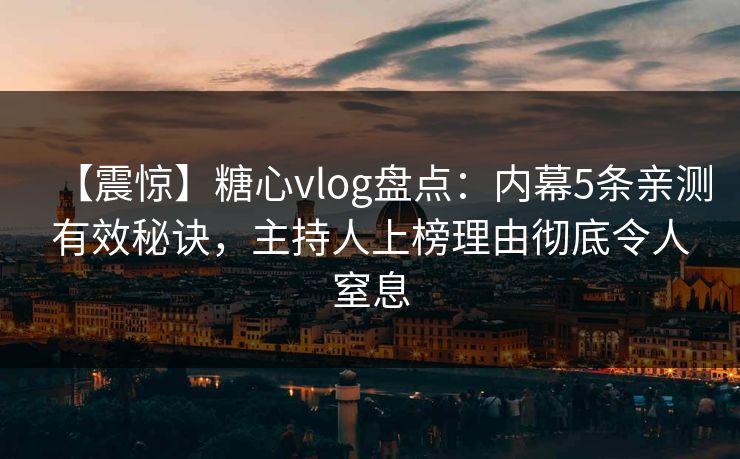 【震惊】糖心vlog盘点:内幕5条亲测有效秘诀,主持人上榜理由彻底令人窒息