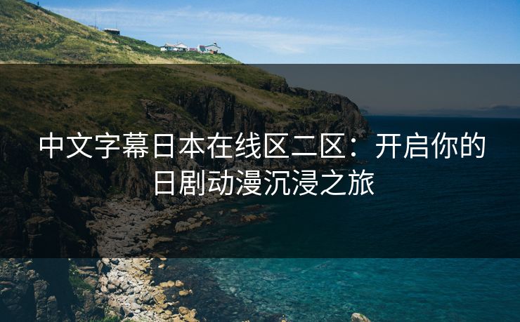 中文字幕日本在线区二区:开启你的日剧动漫沉浸之旅