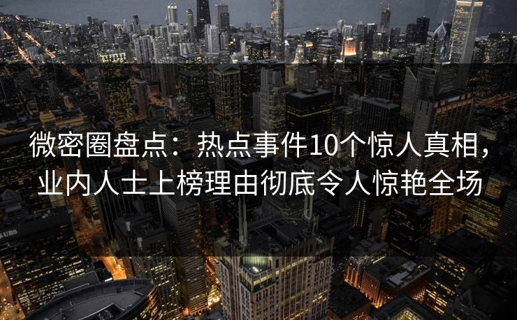 微密圈盘点：热点事件10个惊人真相，业内人士上榜理由彻底令人惊艳全场