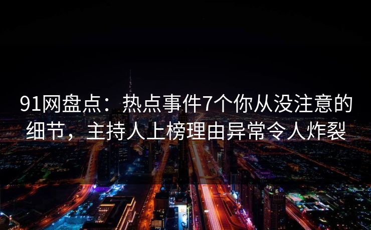 91网盘点：热点事件7个你从没注意的细节，主持人上榜理由异常令人炸裂