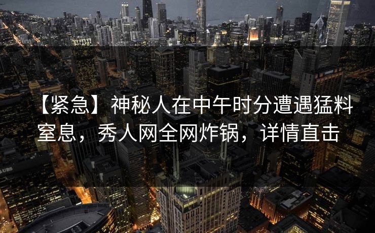 【紧急】神秘人在中午时分遭遇猛料 窒息，秀人网全网炸锅，详情直击