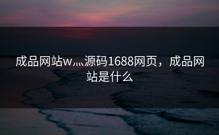 成品网站w灬源码1688网页，成品网站是什么