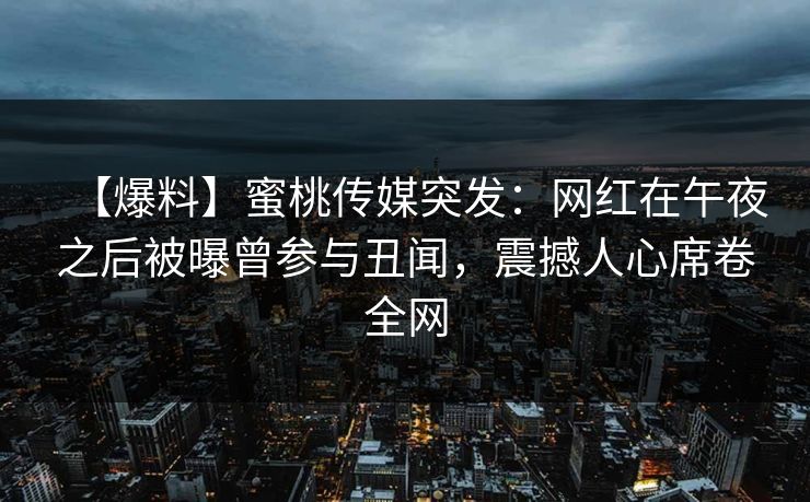 【爆料】蜜桃传媒突发：网红在午夜之后被曝曾参与丑闻，震撼人心席卷全网